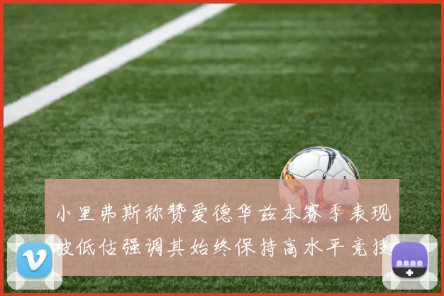 小里弗斯称赞爱德华兹本赛季表现被低估强调其始终保持高水平竞技状态