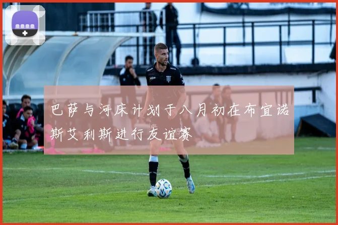巴萨与河床计划于八月初在布宜诺斯艾利斯进行友谊赛