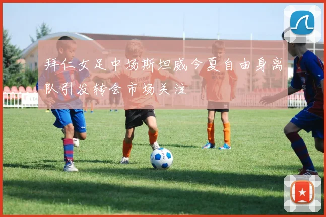 拜仁女足中场斯坦威今夏自由身离队引发转会市场关注