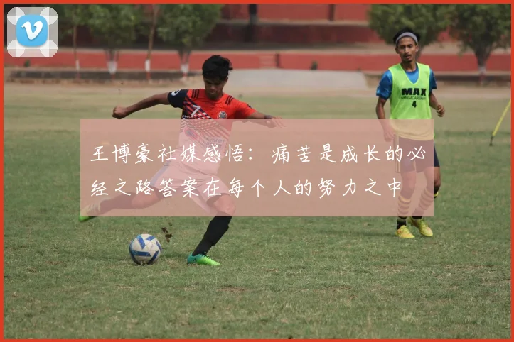王博豪社媒感悟：痛苦是成长的必经之路答案在每个人的努力之中