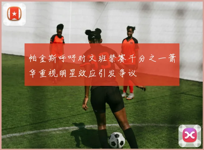 帕金斯呼吁对文班禁赛千分之一萧华重视明星效应引发争议