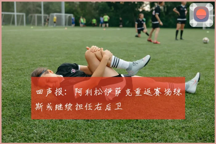 回声报：阿利松伊萨克重返赛场琼斯或继续担任右后卫