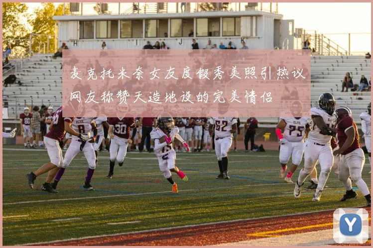 麦克托米奈女友度假秀美照引热议网友称赞天造地设的完美情侣