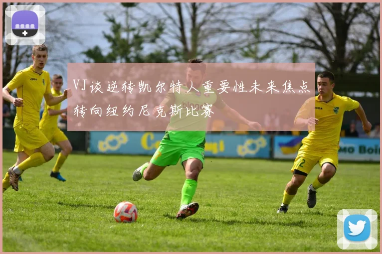VJ谈逆转凯尔特人重要性未来焦点转向纽约尼克斯比赛