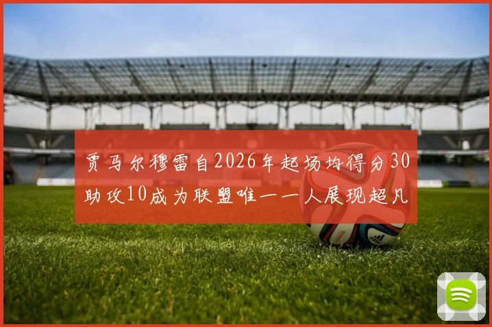 贾马尔穆雷自2026年起场均得分30助攻10成为联盟唯一一人展现超凡实力