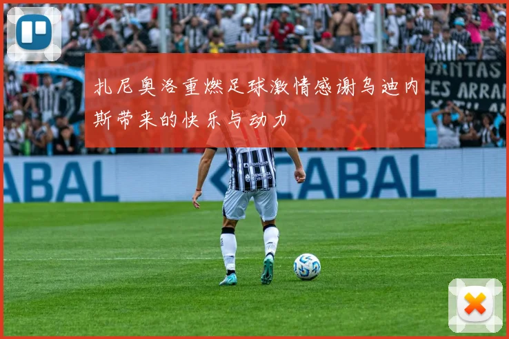 扎尼奥洛重燃足球激情感谢乌迪内斯带来的快乐与动力