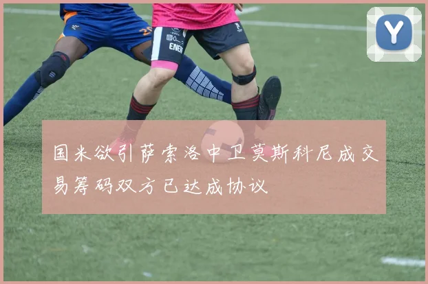国米欲引萨索洛中卫莫斯科尼成交易筹码双方已达成协议
