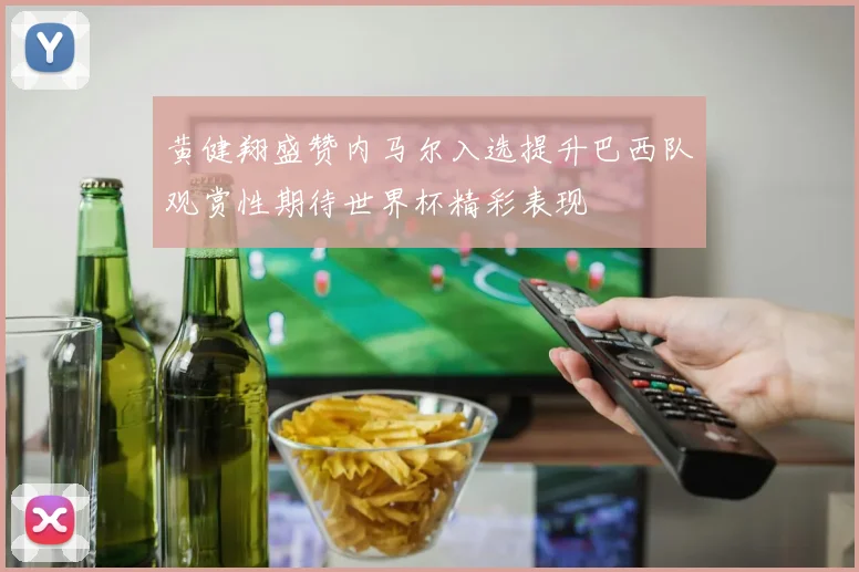 黄健翔盛赞内马尔入选提升巴西队观赏性期待世界杯精彩表现