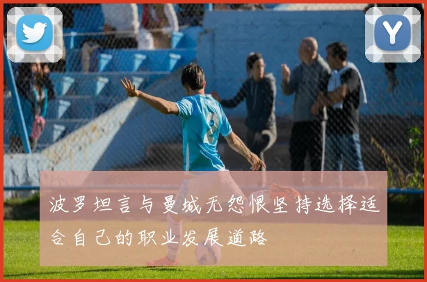 波罗坦言与曼城无怨恨坚持选择适合自己的职业发展道路