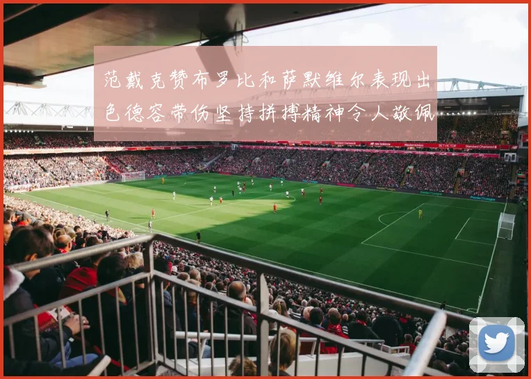 范戴克赞布罗比和萨默维尔表现出色德容带伤坚持拼搏精神令人敬佩