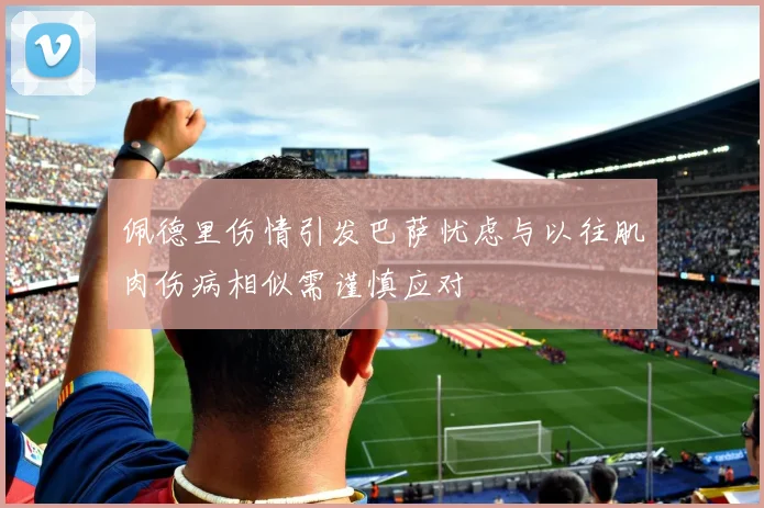 佩德里伤情引发巴萨忧虑与以往肌肉伤病相似需谨慎应对