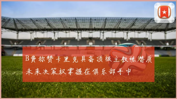B费称赞卡里克具备顶级主教练潜质未来决策权掌握在俱乐部手中