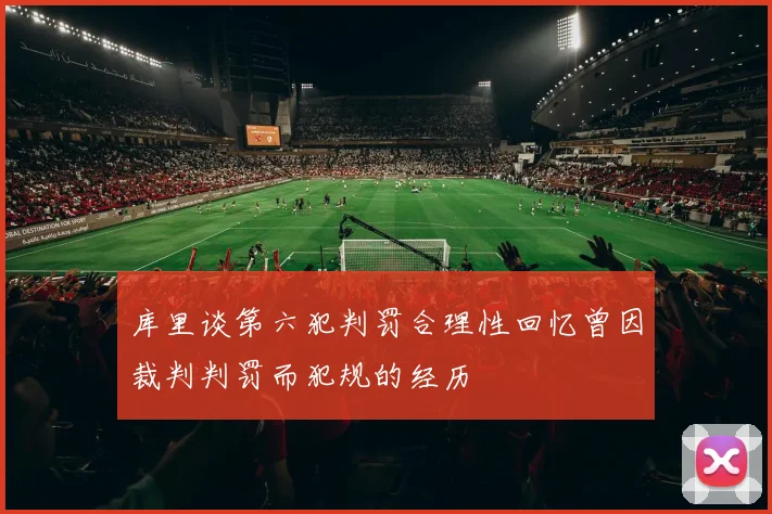 库里谈第六犯判罚合理性回忆曾因裁判判罚而犯规的经历