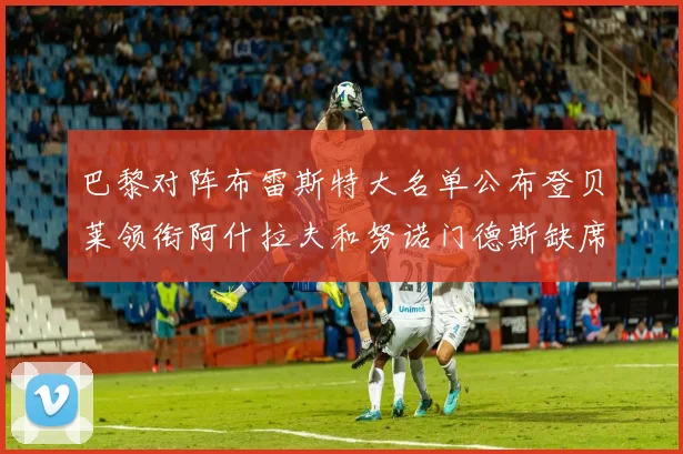 巴黎对阵布雷斯特大名单公布登贝莱领衔阿什拉夫和努诺门德斯缺席