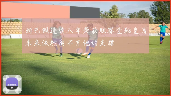 姆巴佩连续八年荣获联赛金靴皇马未来依然离不开他的支撑