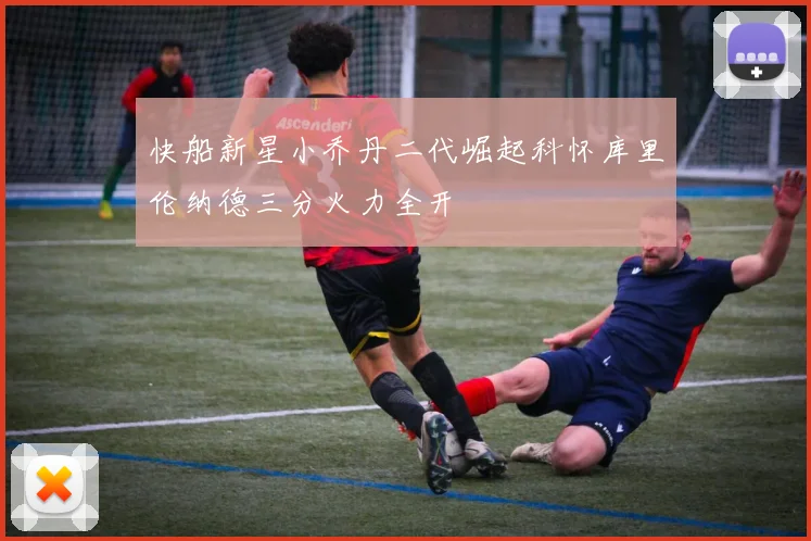 快船新星小乔丹二代崛起科怀库里伦纳德三分火力全开