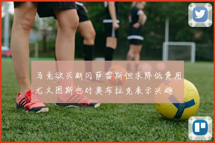 马竞欲买断冈萨雷斯但求降低费用尤文图斯也对奥布拉克表示兴趣