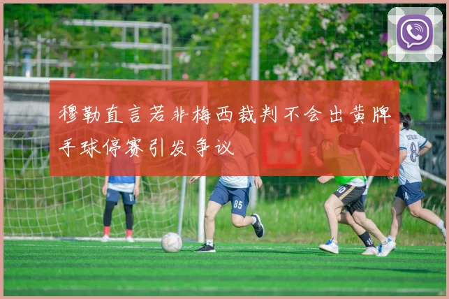 穆勒直言若非梅西裁判不会出黄牌手球停赛引发争议